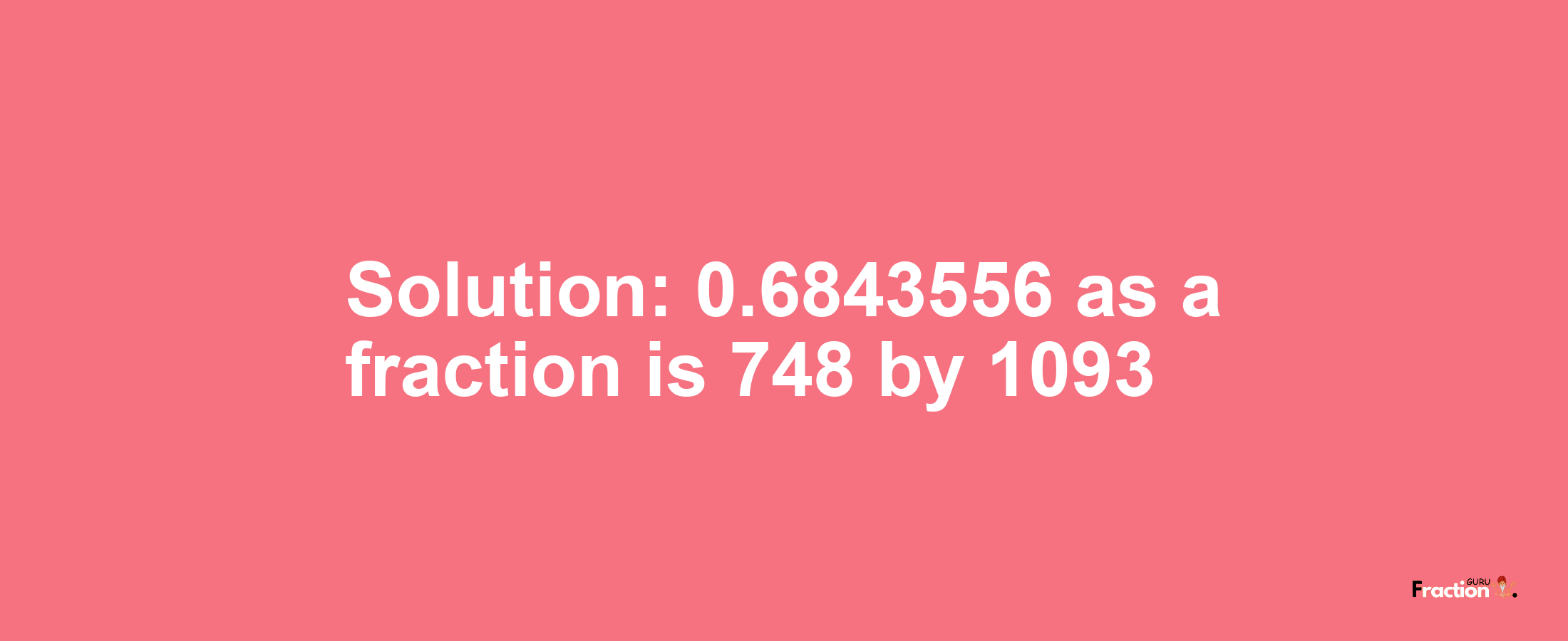 Solution:0.6843556 as a fraction is 748/1093